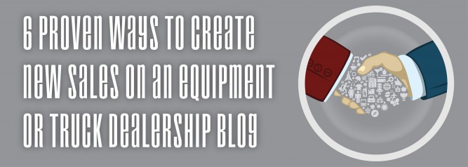 6 Proven Ways To Create New Sales On An Equipment or Truck Dealership Blog