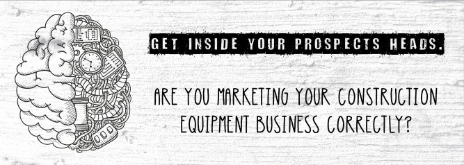 Get Inside Your Prospects Heads. Are You Marketing Your Construction Equipment Business Correctly
