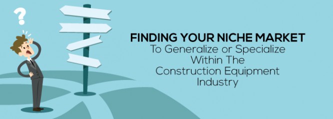 Finding-Your-Niche-Market-To-Generalize-or-Specialize-Within-The-Construction-Equipment-Industry